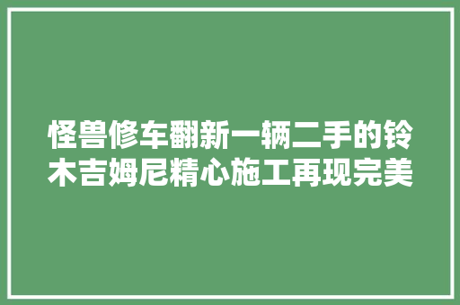 怪兽修车翻新一辆二手的铃木吉姆尼精心施工再现完美 汽车知识