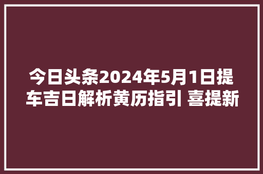 今日头条2024年5月1日提车吉日解析黄历指引 喜提新车好机遇