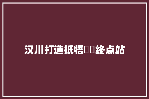 汉川打造抵牾轇轕终点站