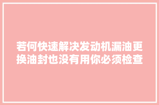 若何快速解决发动机漏油更换油封也没有用你必须检查这个零件