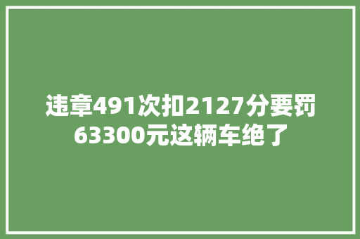 违章491次扣2127分要罚63300元这辆车绝了