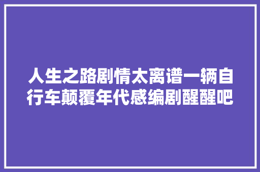 人生之路剧情太离谱一辆自行车颠覆年代感编剧醒醒吧