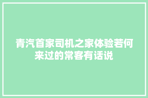 青汽首家司机之家体验若何来过的常客有话说
