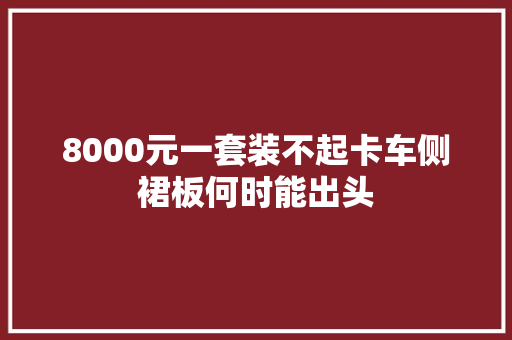 8000元一套装不起卡车侧裙板何时能出头