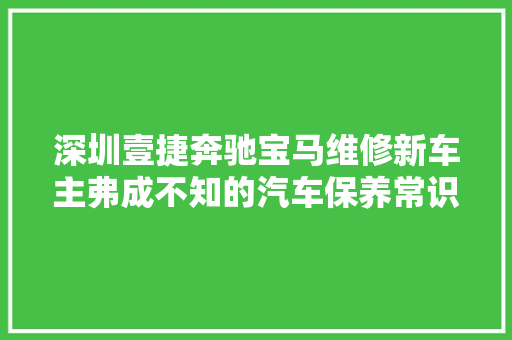 深圳壹捷奔驰宝马维修新车主弗成不知的汽车保养常识