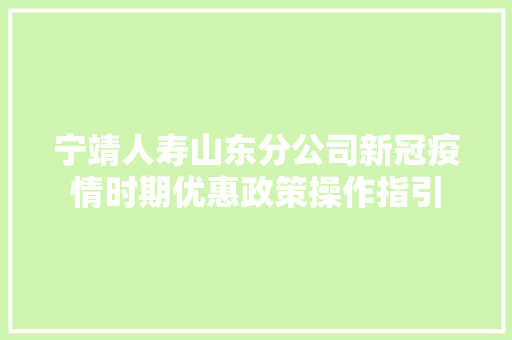 宁靖人寿山东分公司新冠疫情时期优惠政策操作指引 汽车知识