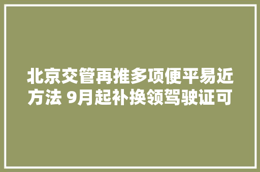 北京交管再推多项便平易近方法 9月起补换领驾驶证可邮寄