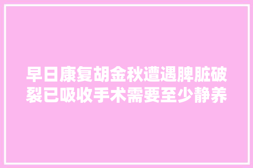 早日康复胡金秋遭遇脾脏破裂已吸收手术需要至少静养3个月