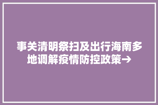 事关清明祭扫及出行海南多地调解疫情防控政策→