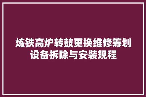 炼铁高炉转鼓更换维修筹划设备拆除与安装规程