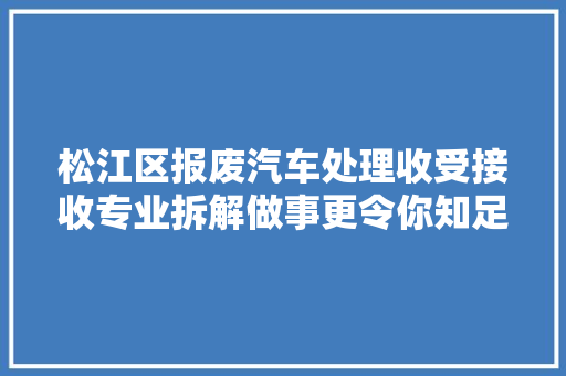 松江区报废汽车处理收受接收专业拆解做事更令你知足