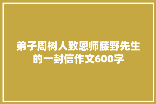 弟子周树人致恩师藤野先生的一封信作文600字