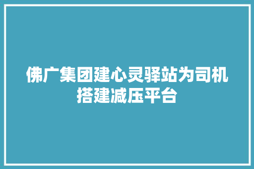 佛广集团建心灵驿站为司机搭建减压平台