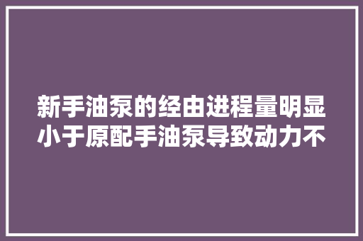 新手油泵的经由进程量明显小于原配手油泵导致动力不足的故障案例