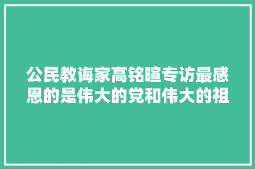 公民教诲家高铭暄专访最感恩的是伟大的党和伟大的祖国 休闲娱乐