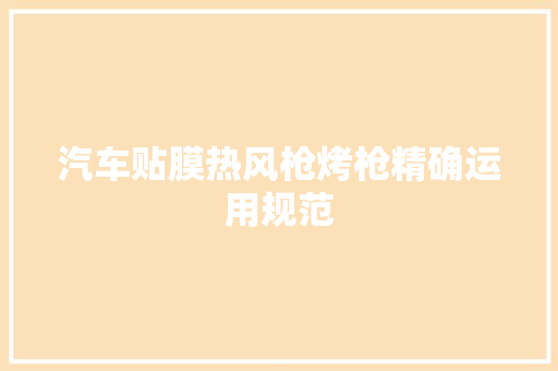 汽车贴膜热风枪烤枪精确运用规范