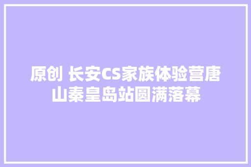 原创 长安CS家族体验营唐山秦皇岛站圆满落幕