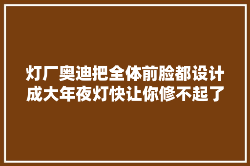 灯厂奥迪把全体前脸都设计成大年夜灯快让你修不起了
