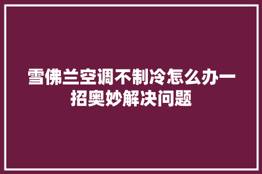 雪佛兰空调不制冷怎么办一招奥妙解决问题