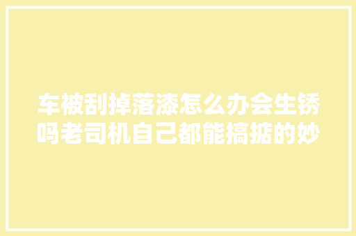 车被刮掉落漆怎么办会生锈吗老司机自己都能搞掂的妙招方法