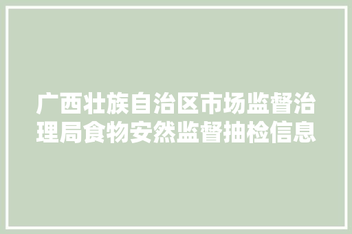 广西壮族自治区市场监督治理局食物安然监督抽检信息通知布告2024年第92期