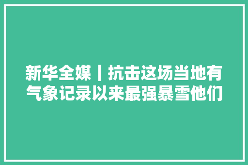 新华全媒｜抗击这场当地有气象记录以来最强暴雪他们这样拼
