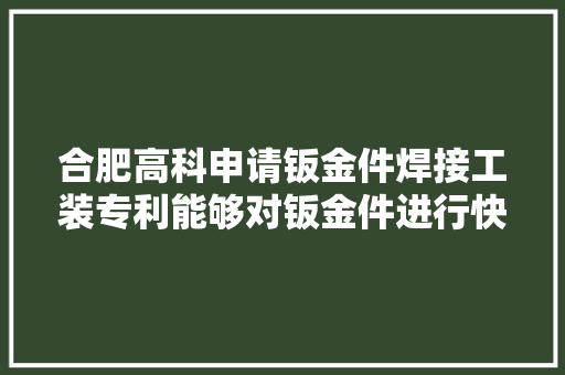 合肥高科申请钣金件焊接工装专利能够对钣金件进行快速焊接