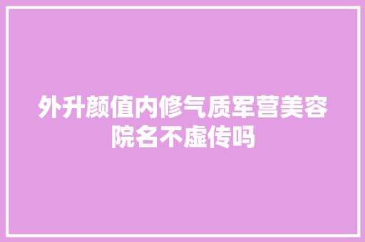 外升颜值内修气质军营美容院名不虚传吗