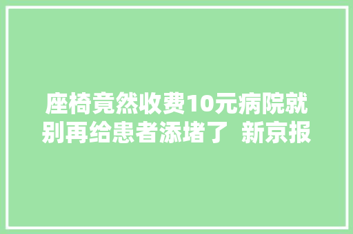 座椅竟然收费10元病院就别再给患者添堵了  新京报快评