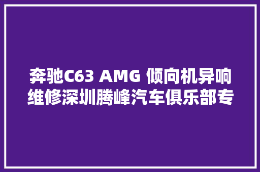 奔驰C63 AMG 倾向机异响维修深圳腾峰汽车俱乐部专业名车维修。
