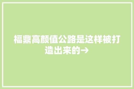 福鼎高颜值公路是这样被打造出来的→