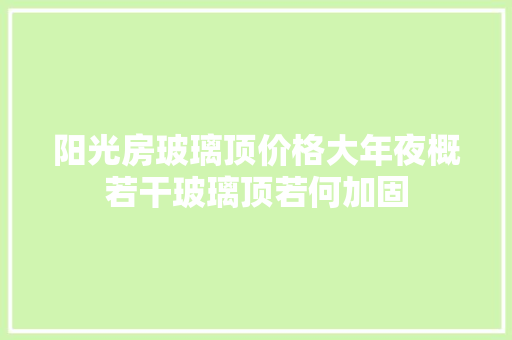 阳光房玻璃顶价格大年夜概若干玻璃顶若何加固