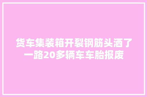 货车集装箱开裂钢筋头洒了一路20多辆车车胎报废
