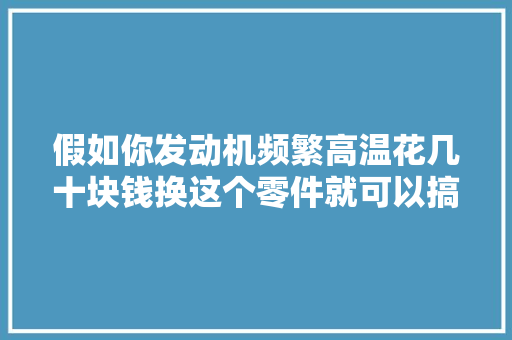 假如你发动机频繁高温花几十块钱换这个零件就可以搞定