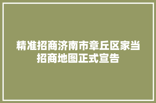精准招商济南市章丘区家当招商地图正式宣告