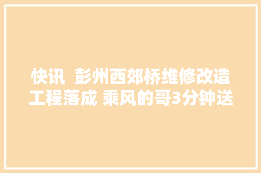 快讯  彭州西郊桥维修改造工程落成 乘风的哥3分钟送病重小孩就医