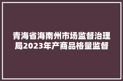 青海省海南州市场监督治理局2023年产商品格量监督抽查考验结果公示第二期