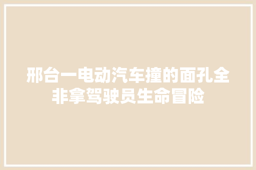 邢台一电动汽车撞的面孔全非拿驾驶员生命冒险