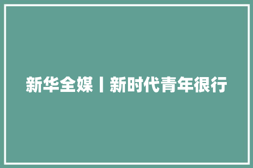 新华全媒丨新时代青年很行