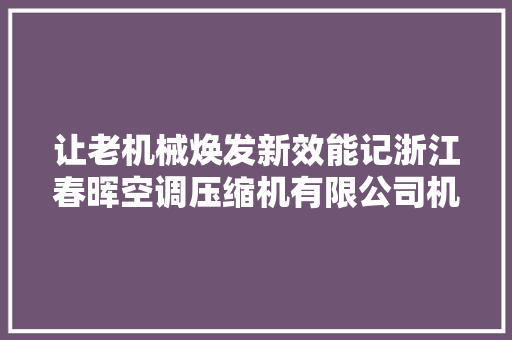 让老机械焕发新效能记浙江春晖空调压缩机有限公司机加工班组长阮华丰
