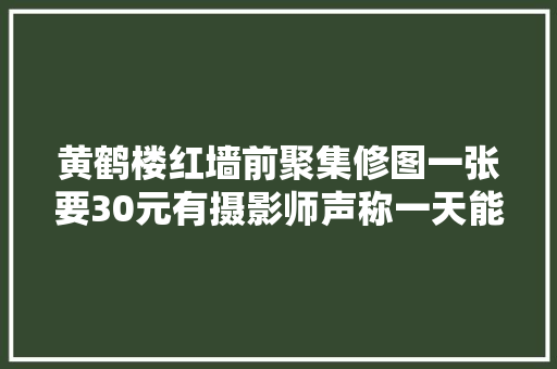 黄鹤楼红墙前聚集修图一张要30元有摄影师声称一天能赚几千