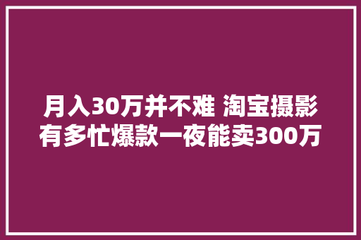 月入30万并不难 淘宝摄影有多忙爆款一夜能卖300万