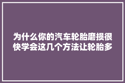 为什么你的汽车轮胎磨损很快学会这几个方法让轮胎多用几年