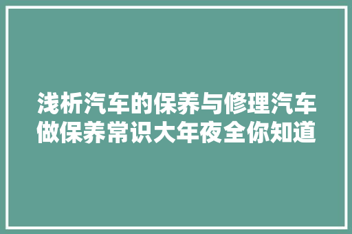 浅析汽车的保养与修理汽车做保养常识大年夜全你知道吗