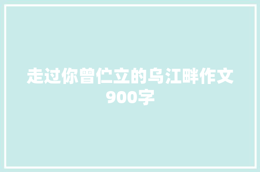 走过你曾伫立的乌江畔作文900字