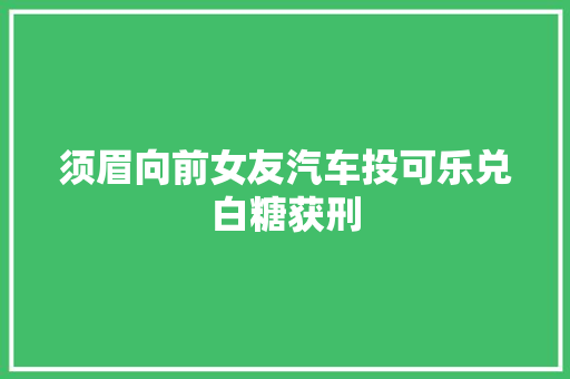 须眉向前女友汽车投可乐兑白糖获刑 汽车知识