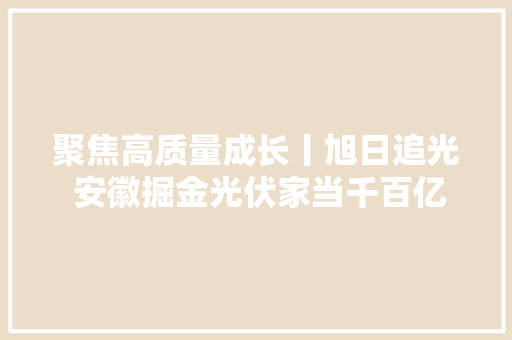 聚焦高质量成长丨旭日追光 安徽掘金光伏家当千百亿赛道