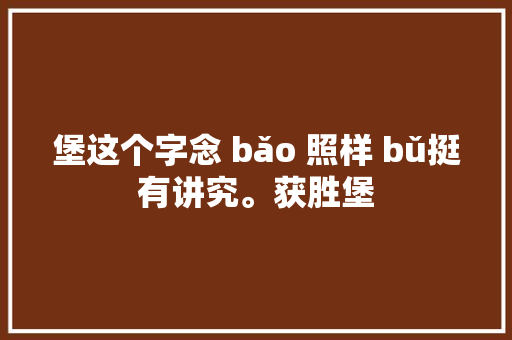 堡这个字念 bǎo 照样 bǔ挺有讲究。获胜堡