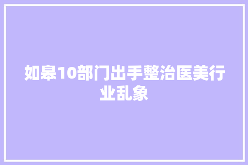 如皋10部门出手整治医美行业乱象