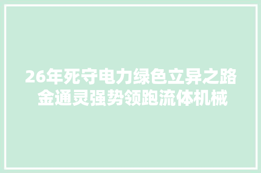 26年死守电力绿色立异之路 金通灵强势领跑流体机械家当